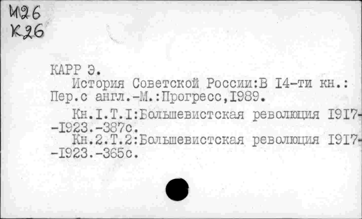 ﻿
КАРР Э.
История Советской России:Б 14-ти кн.: Пер.с англ.-М.: Прогресс,1989.
Kh.I.T.I:Большевистская революция 1917' -1923.-387с.
Кн.2.Т.2:Большевистская революция 1917' -1923.-365с.